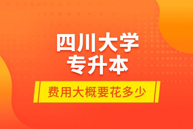 四川大学专升本费用大概要花多少