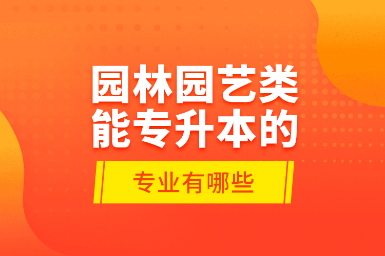 园林园艺类能专升本的专业有哪些