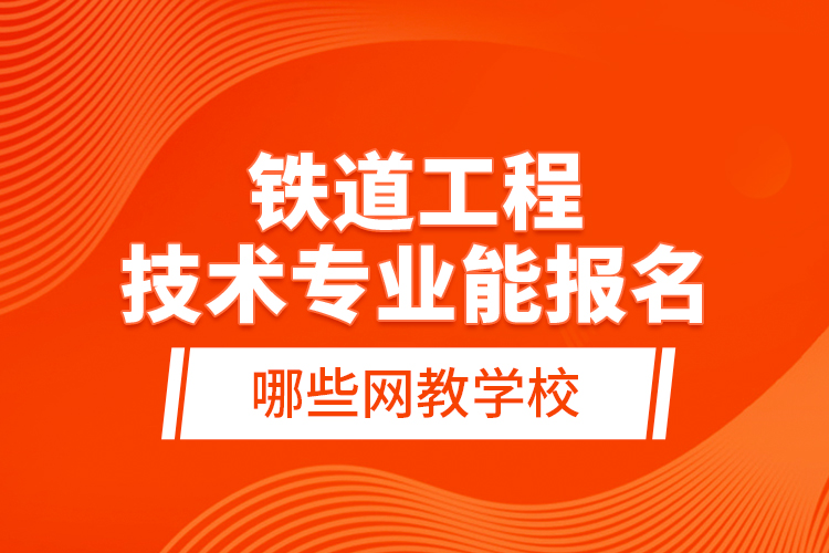 铁道工程技术专业能报名哪些网教学校