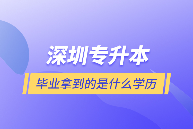 深圳专升本毕业拿到的是什么学历