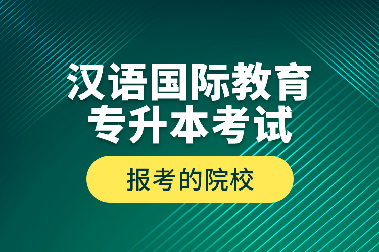 汉语国际教育专升本考试报考的院校