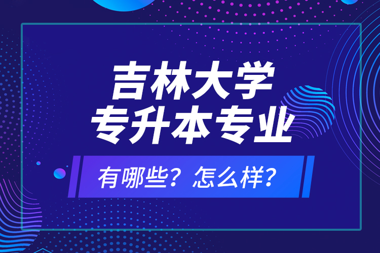 吉林大学专升本专业有哪些？怎么样？