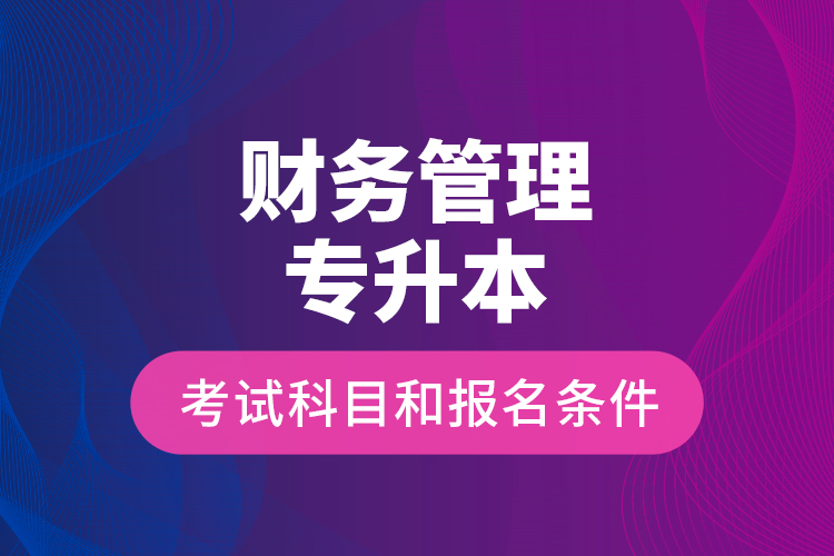 财务管理专升本考试科目和报名条件