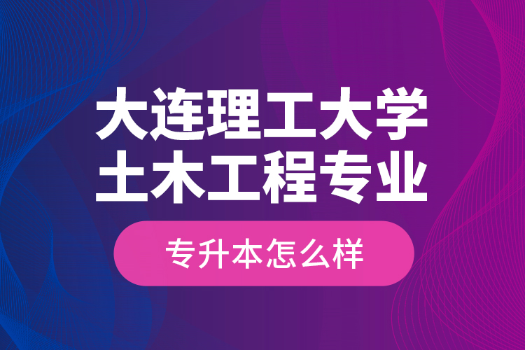 大连理工大学土木工程专业专升本怎么样？