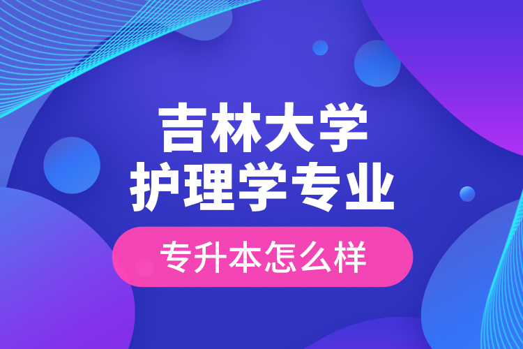 吉林大学护理学专业专升本怎么样？