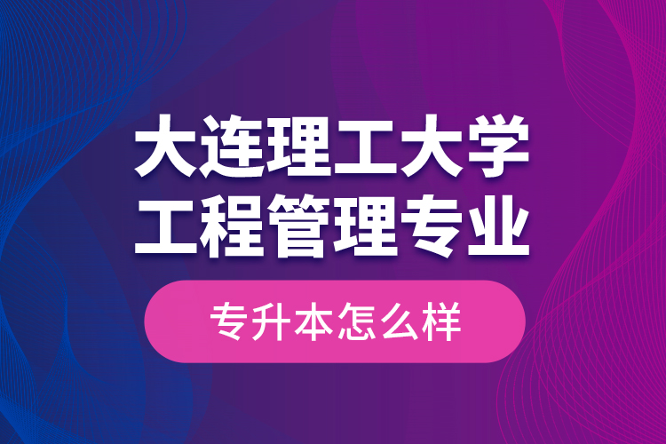 大连理工大学工程管理专业专升本怎么样？