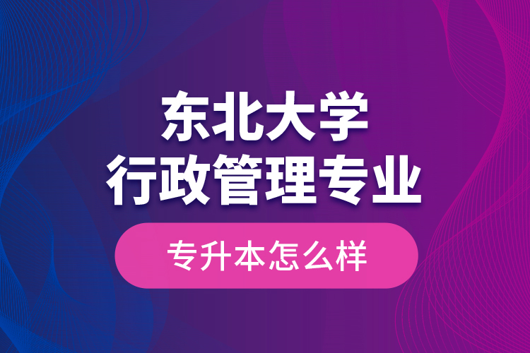 东北大学行政管理专业专升本怎么样？