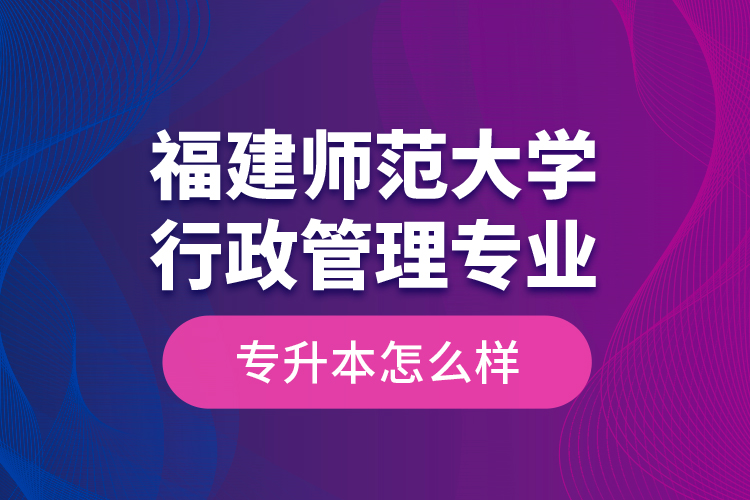 福建师范大学行政管理专业专升本怎么样？