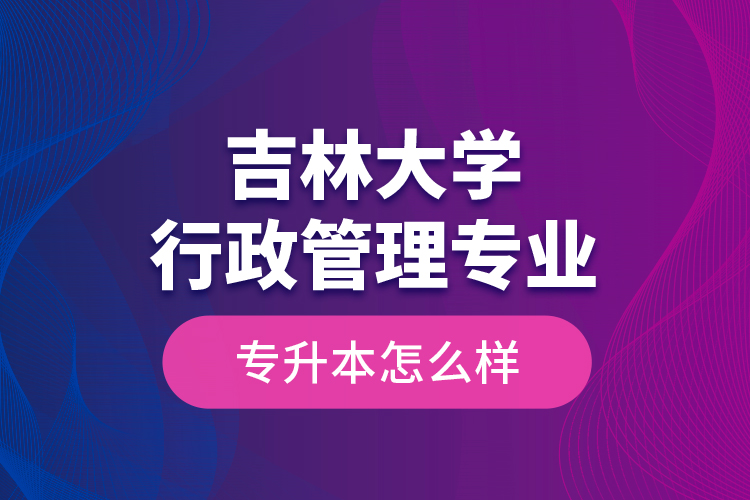 吉林大学行政管理专业专升本怎么样？