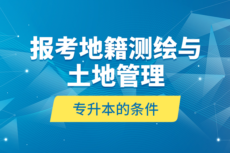 报考地籍测绘与土地管理专升本的条件？