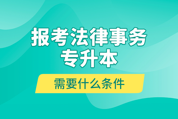 报考法律事务专升本需要什么条件？