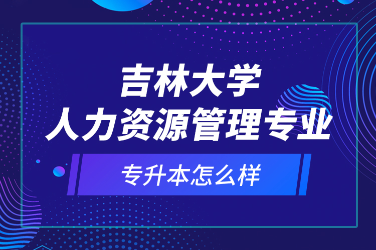 吉林大学人力资源管理专业专升本怎么样？