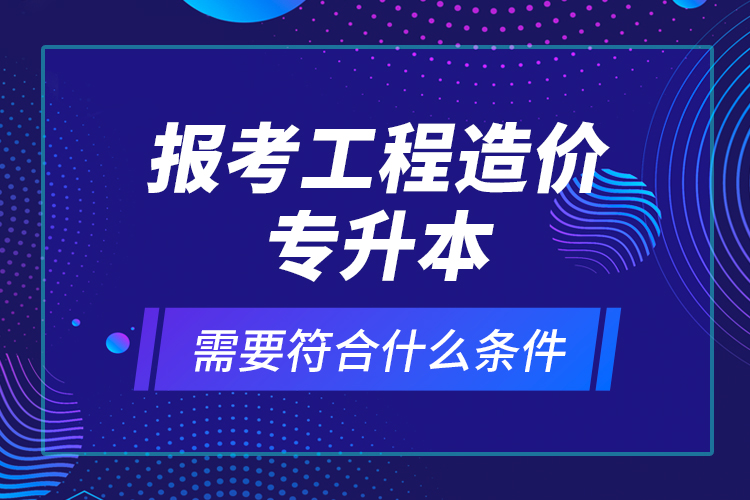 报考工程造价专升本需要符合什么条件？