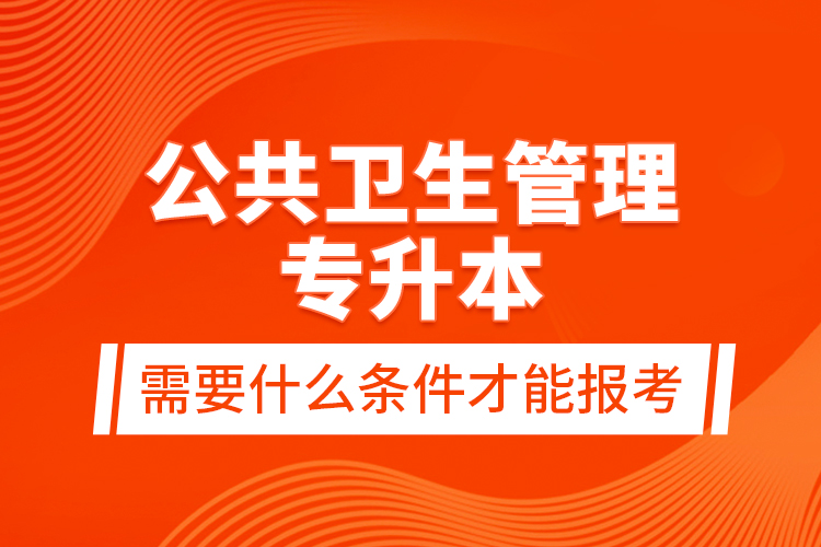 公共卫生管理专升本需要什么条件才能报考？