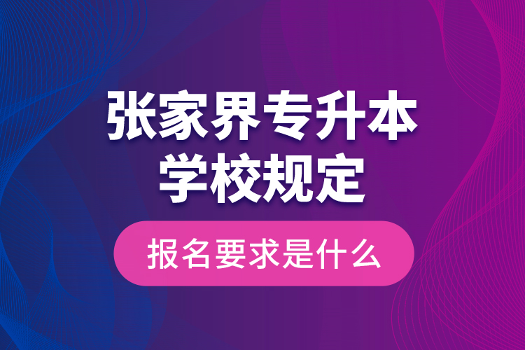 张家界专升本学校规定报名要求是什么？