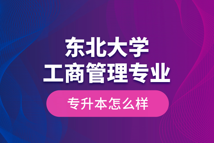 东北大学工商管理专业专升本怎么样？