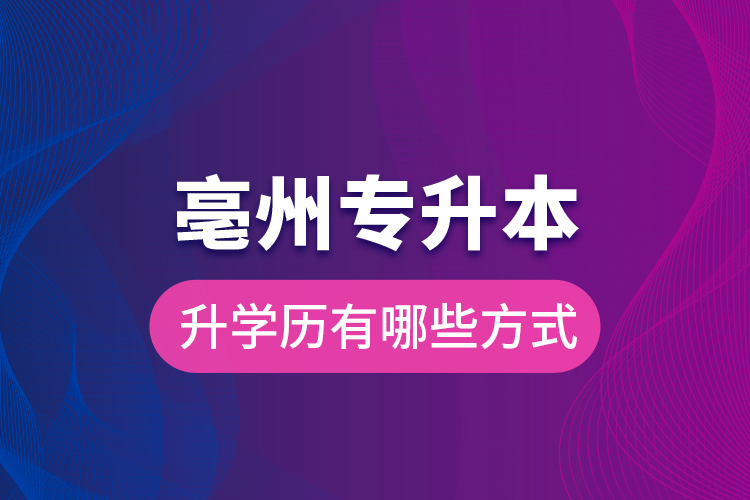 亳州专升本升学历有哪些方式？