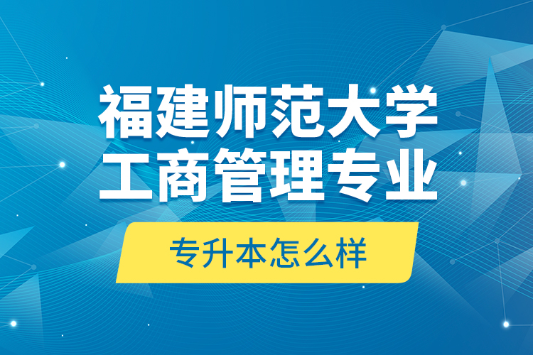 福建师范大学工商管理专业专升本怎么样？