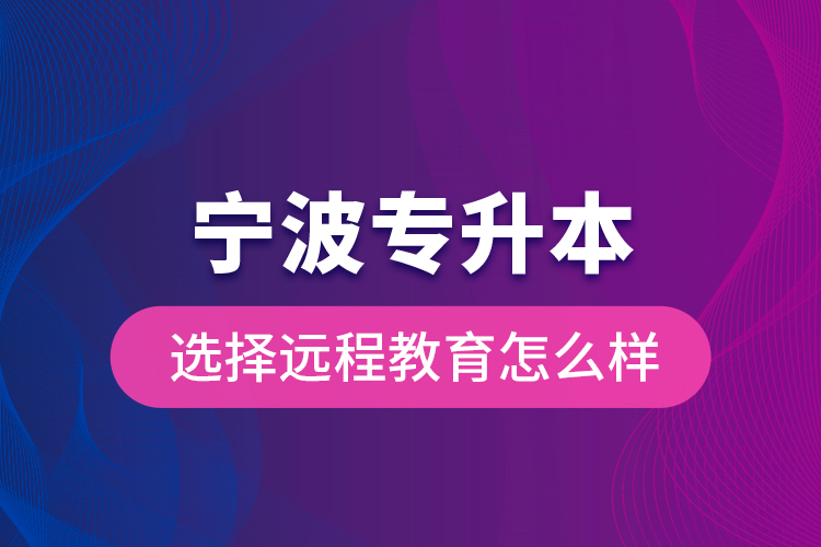 宁波专升本选择远程教育怎么样？