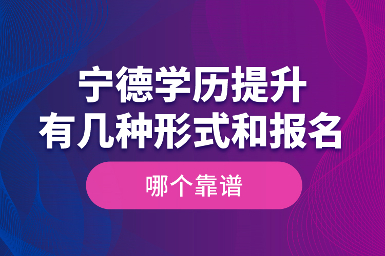 宁德学历提升有几种形式和报名哪个靠谱？