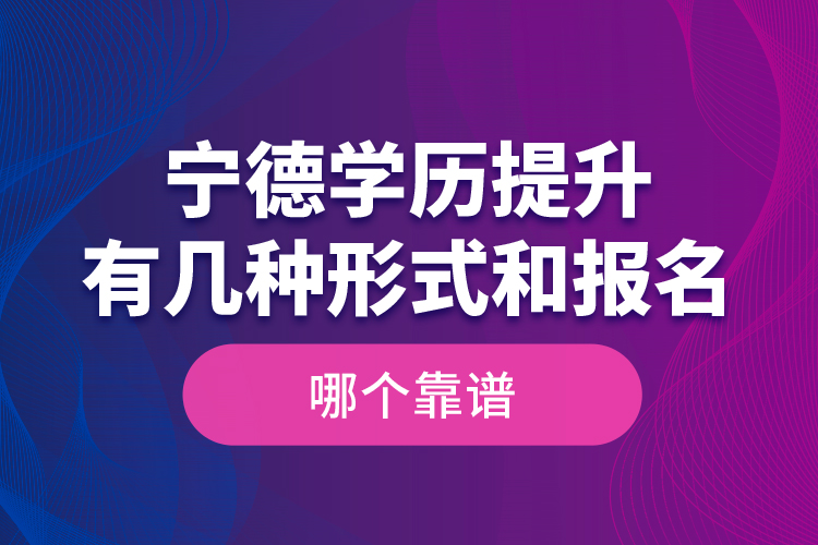 宁德学历提升有几种形式和报名哪个靠谱？