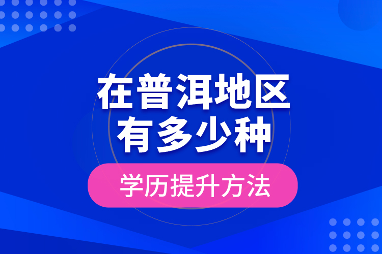 在普洱地区有多少种学历提升方法？