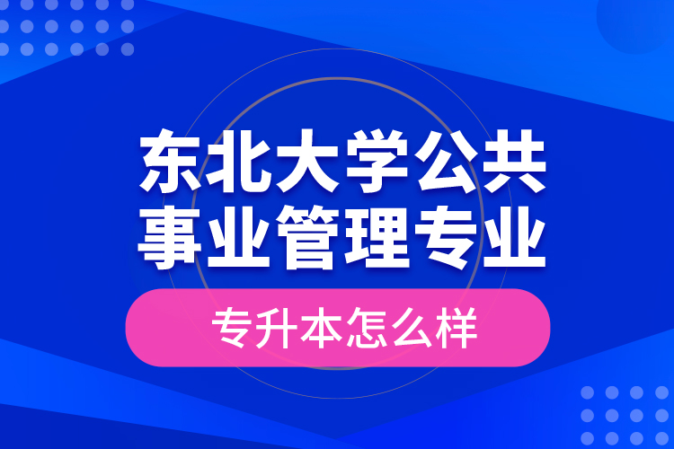 东北大学公共事业管理专业专升本怎么样？