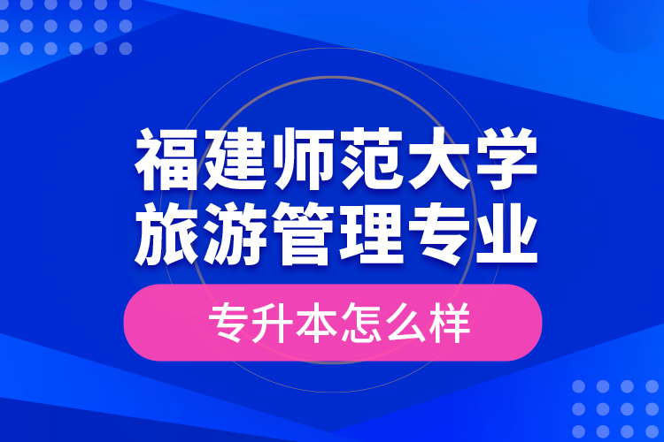 福建师范大学旅游管理专业专升本怎么样？