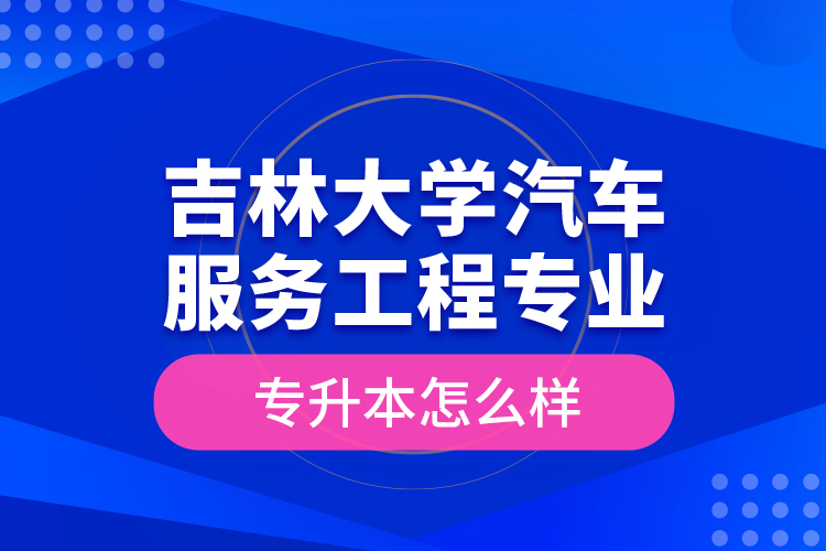 吉林大学汽车服务工程专业专升本怎么样？