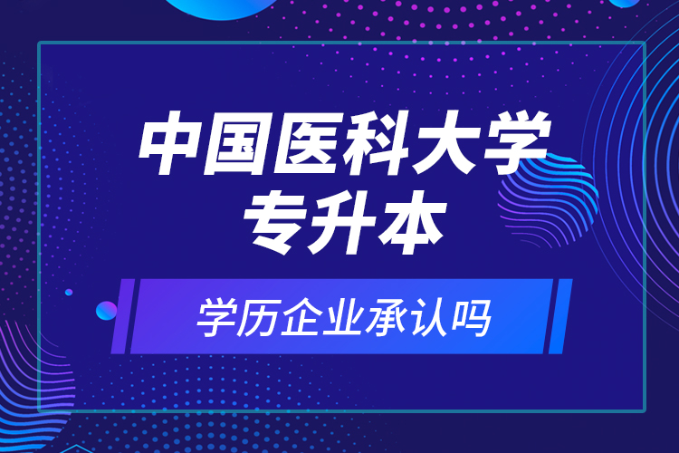 中国医科大学专升本的学历企业承认吗？