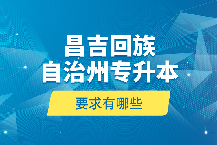 昌吉回族自治州专升本的要求有哪些？