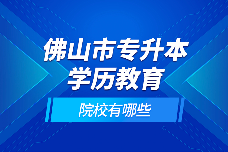 佛山市专升本学历教育的院校有哪些？