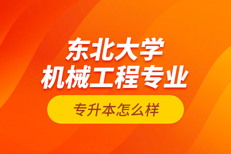 东北大学机械工程专业专升本怎么样？