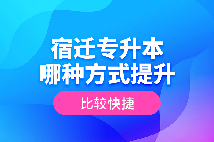 宿迁专升本哪种方式提升比较快捷？