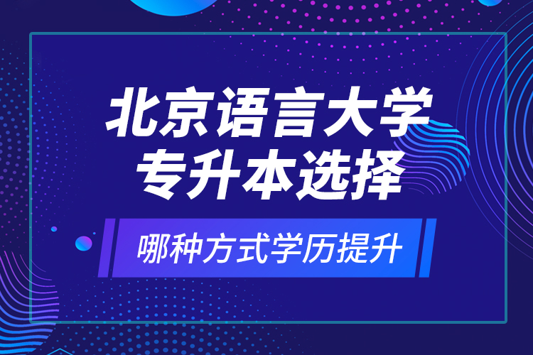 北京语言大学专升本选择哪种方式学历提升？