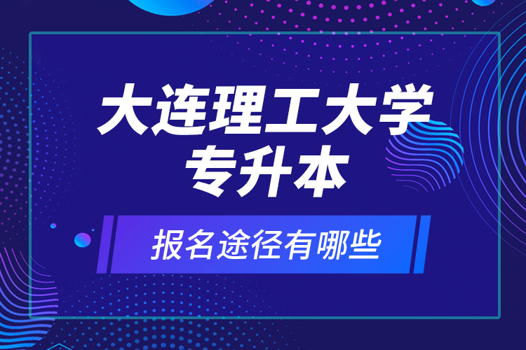 大连理工大学专升本报名途径有哪些？