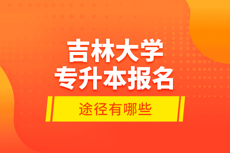 吉林大学专升本报名途径有哪些？