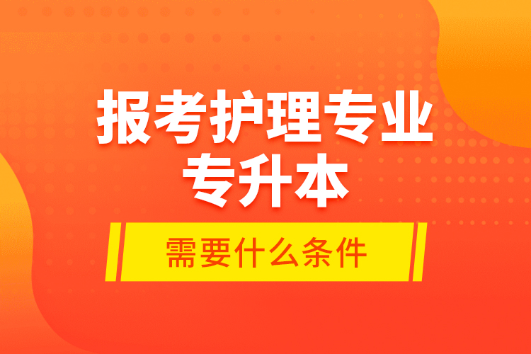 报考护理专业专升本需要什么条件？