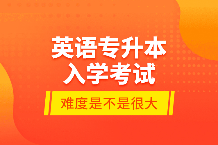 英语专升本入学考试的难度是不是很大？