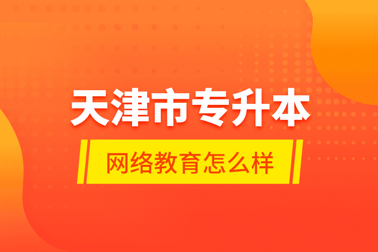 天津市专升本网络教育怎么样？