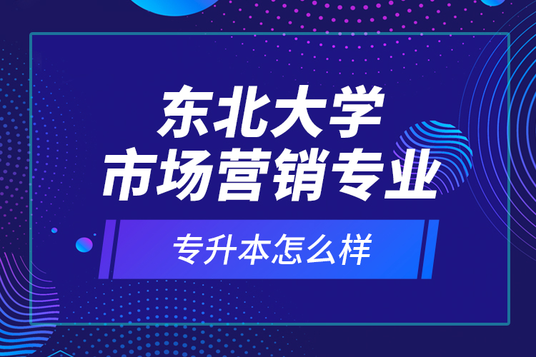 东北大学市场营销专业专升本怎么样？