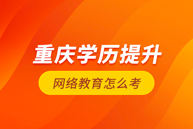 重庆学历提升网络教育怎么考？