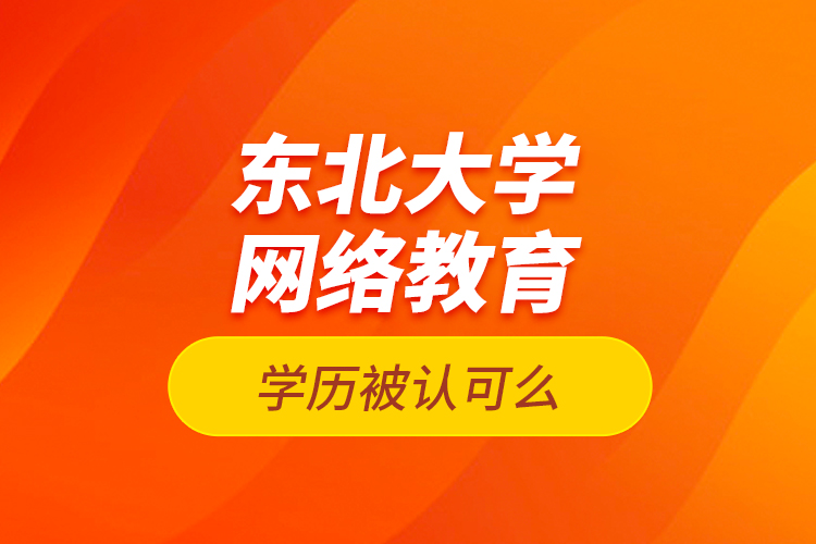 东北大学网络教育学历被认可么？