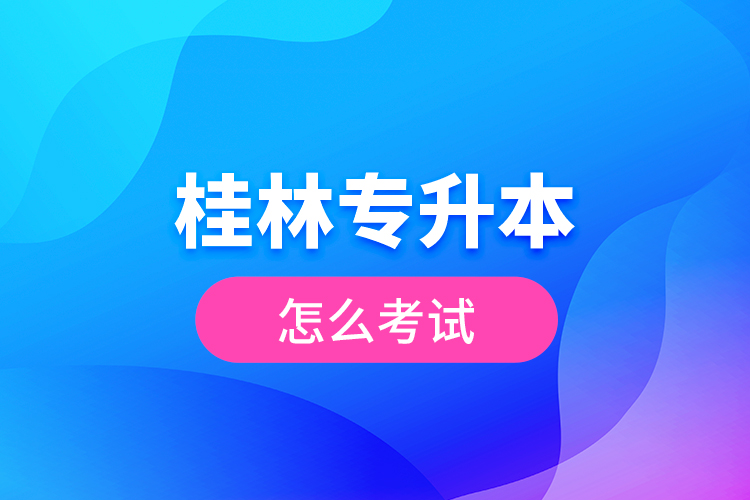 桂林专升本怎么考试？