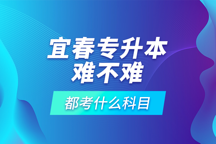 宜春专升本难不难，都考什么科目？