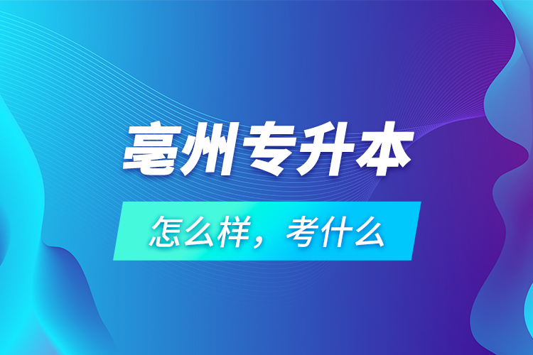 亳州专升本怎么样，考什么？