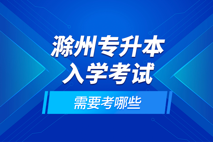 滁州专升本入学考试需要考哪些？