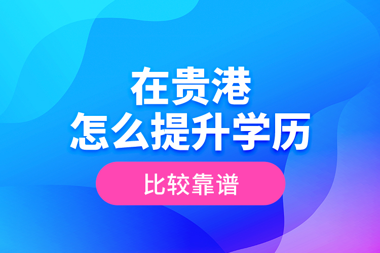 在贵港怎么提升学历比较靠谱？