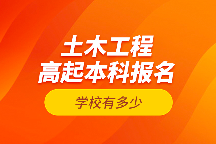 土木工程高起本科报名学校有多少？