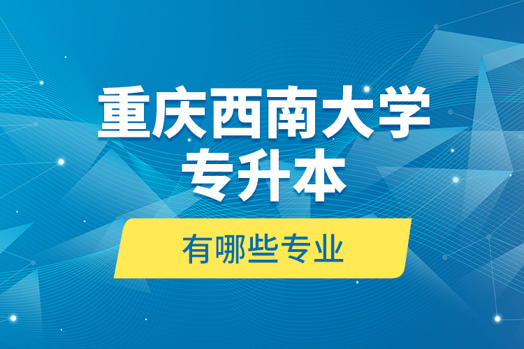 重庆西南大学专升本有哪些专业？